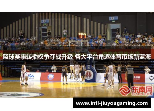 篮球赛事转播权争夺战升级 各大平台角逐体育市场新蓝海