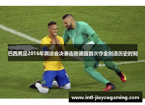 巴西男足2016年奥运会决赛击败德国首次夺金创造历史时刻