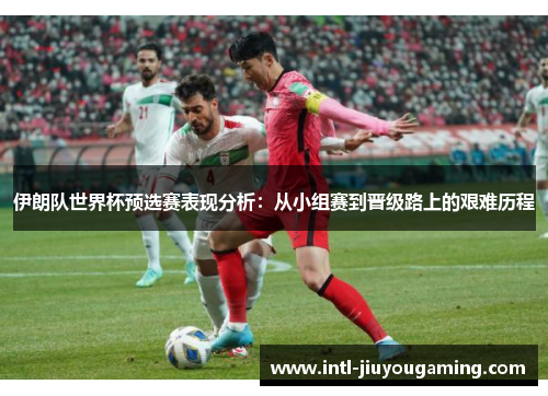 伊朗队世界杯预选赛表现分析：从小组赛到晋级路上的艰难历程