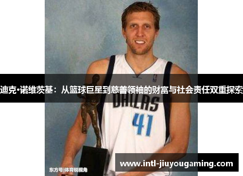 迪克·诺维茨基：从篮球巨星到慈善领袖的财富与社会责任双重探索