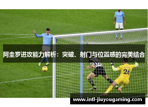 阿圭罗进攻能力解析：突破、射门与位置感的完美结合