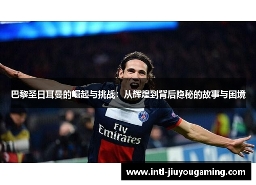 巴黎圣日耳曼的崛起与挑战：从辉煌到背后隐秘的故事与困境