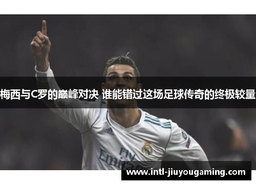梅西与C罗的巅峰对决 谁能错过这场足球传奇的终极较量