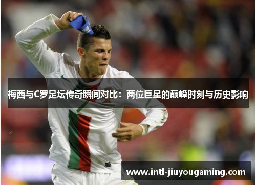 梅西与C罗足坛传奇瞬间对比：两位巨星的巅峰时刻与历史影响
