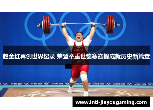 赵金红再创世界纪录 荣登举重世锦赛巅峰成就历史新篇章