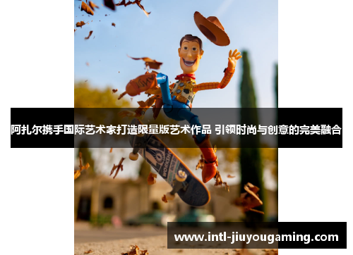 阿扎尔携手国际艺术家打造限量版艺术作品 引领时尚与创意的完美融合