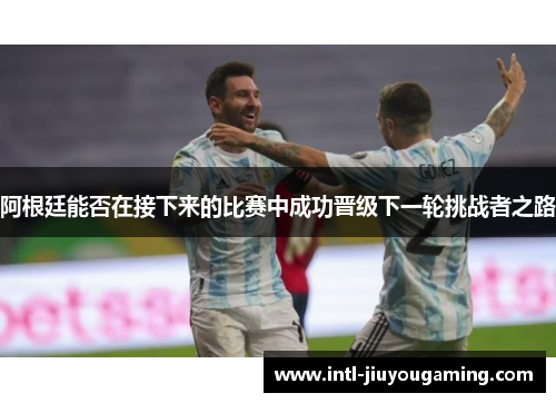 阿根廷能否在接下来的比赛中成功晋级下一轮挑战者之路