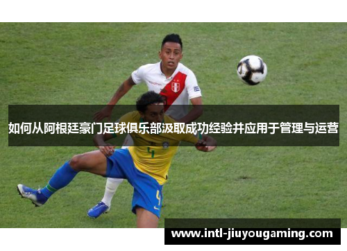 如何从阿根廷豪门足球俱乐部汲取成功经验并应用于管理与运营