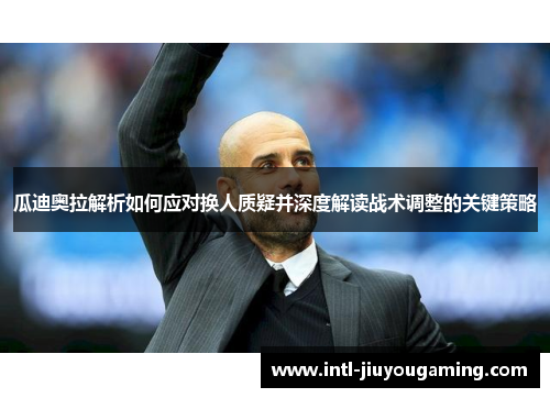 瓜迪奥拉解析如何应对换人质疑并深度解读战术调整的关键策略