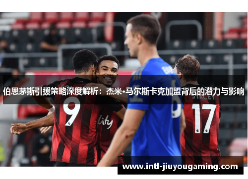 伯恩茅斯引援策略深度解析：杰米·马尔斯卡克加盟背后的潜力与影响