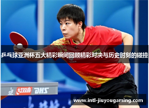 乒乓球亚洲杯五大精彩瞬间回顾精彩对决与历史时刻的碰撞