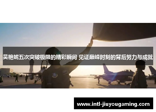 吴艳妮五次突破极限的精彩瞬间 见证巅峰时刻的背后努力与成就