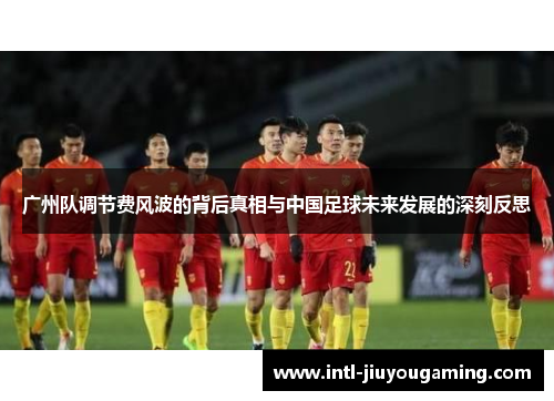 广州队调节费风波的背后真相与中国足球未来发展的深刻反思