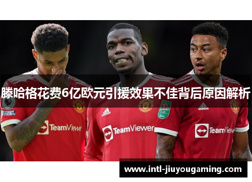 滕哈格花费6亿欧元引援效果不佳背后原因解析