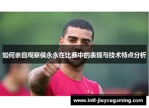 如何亲自观察侯永永在比赛中的表现与技术特点分析