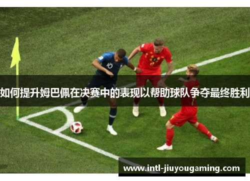 如何提升姆巴佩在决赛中的表现以帮助球队争夺最终胜利