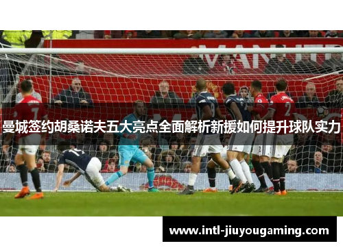 曼城签约胡桑诺夫五大亮点全面解析新援如何提升球队实力