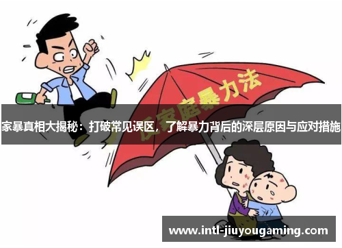 家暴真相大揭秘：打破常见误区，了解暴力背后的深层原因与应对措施