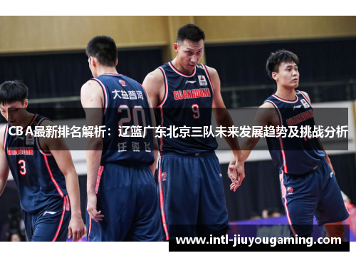 CBA最新排名解析：辽篮广东北京三队未来发展趋势及挑战分析