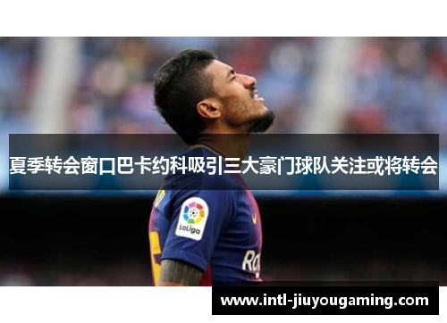 夏季转会窗口巴卡约科吸引三大豪门球队关注或将转会