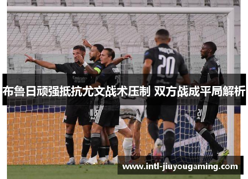 布鲁日顽强抵抗尤文战术压制 双方战成平局解析