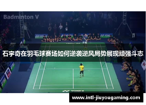 石宇奇在羽毛球赛场如何逆袭逆风局势展现顽强斗志