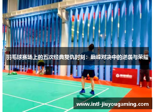 羽毛球赛场上的五次经典复仇时刻：巅峰对决中的逆袭与荣耀