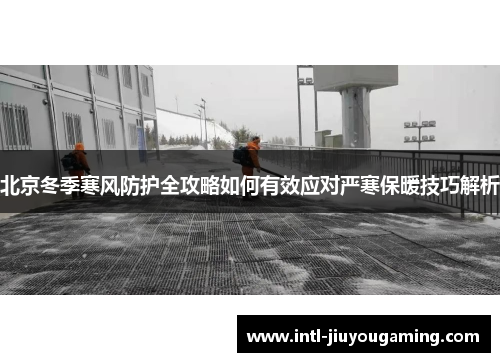 北京冬季寒风防护全攻略如何有效应对严寒保暖技巧解析