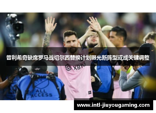 普利希奇缺席罗马战切尔西替换计划曝光新阵型或成关键调整