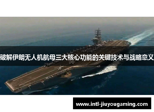 破解伊朗无人机航母三大核心功能的关键技术与战略意义
