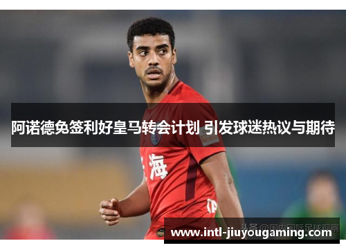 阿诺德免签利好皇马转会计划 引发球迷热议与期待