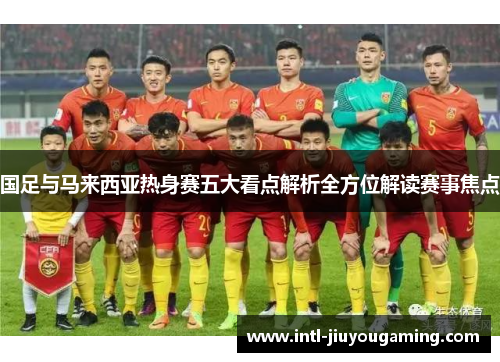 国足与马来西亚热身赛五大看点解析全方位解读赛事焦点