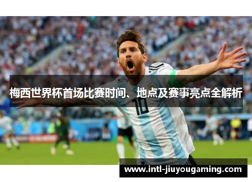 梅西世界杯首场比赛时间、地点及赛事亮点全解析