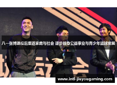 八一张博退役后重返家庭与社会 逐步投身公益事业与青少年篮球发展