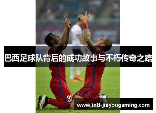 巴西足球队背后的成功故事与不朽传奇之路