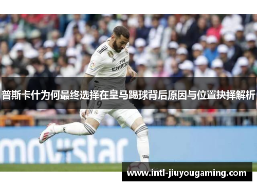 普斯卡什为何最终选择在皇马踢球背后原因与位置抉择解析
