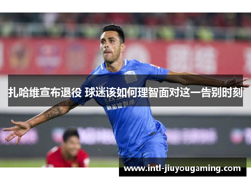 扎哈维宣布退役 球迷该如何理智面对这一告别时刻