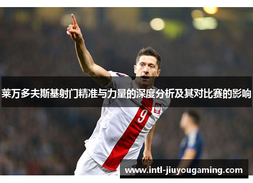 莱万多夫斯基射门精准与力量的深度分析及其对比赛的影响