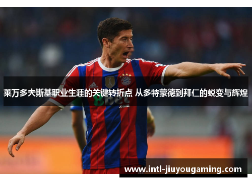 莱万多夫斯基职业生涯的关键转折点 从多特蒙德到拜仁的蜕变与辉煌