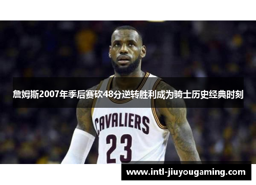 詹姆斯2007年季后赛砍48分逆转胜利成为骑士历史经典时刻